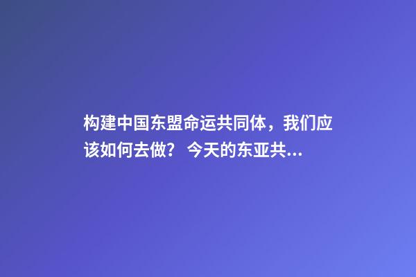 构建中国东盟命运共同体，我们应该如何去做？ 今天的东亚共同体与当年的大东亚共荣圈有何区别-第1张-观点-玄机派